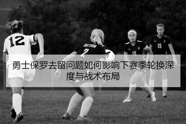 勇士保罗去留问题如何影响下赛季轮换深度与战术布局